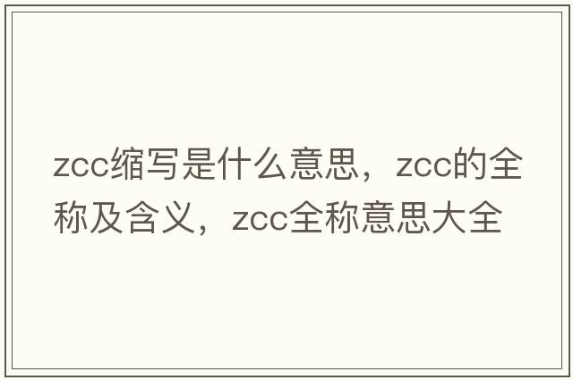 zcc縮寫(xiě)是什么意思，zcc的全稱(chēng)及含義，zcc全稱(chēng)意思大全