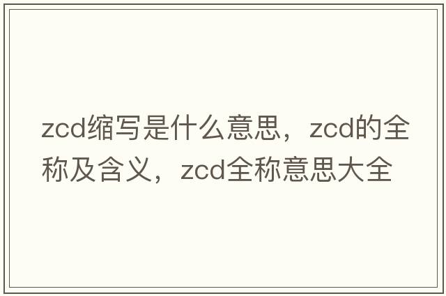 zcd縮寫(xiě)是什么意思，zcd的全稱(chēng)及含義，zcd全稱(chēng)意思大全