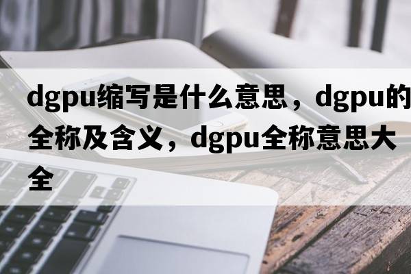 dgpu縮寫(xiě)是什么意思，dgpu的全稱(chēng)及含義，dgpu全稱(chēng)意思大全