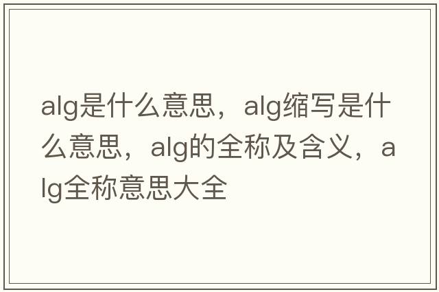alg是什么意思，alg縮寫(xiě)是什么意思，alg的全稱(chēng)及含義，alg全稱(chēng)意思大全