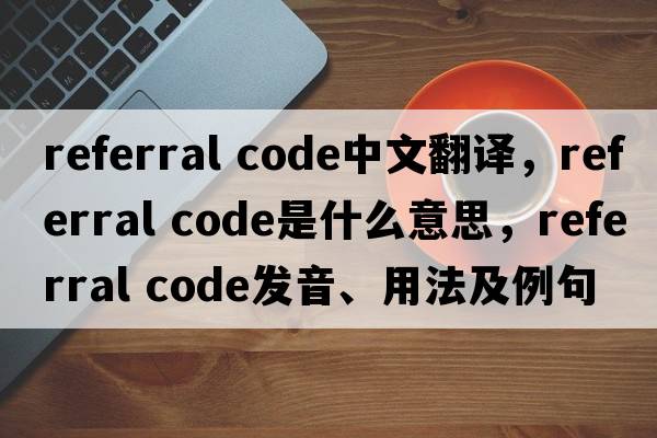 referral code中文翻譯，referral code是什么意思，referral code發(fā)音、用法及例句