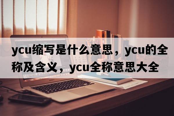 ycu縮寫(xiě)是什么意思，ycu的全稱(chēng)及含義，ycu全稱(chēng)意思大全