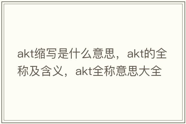 akt縮寫(xiě)是什么意思，akt的全稱(chēng)及含義，akt全稱(chēng)意思大全