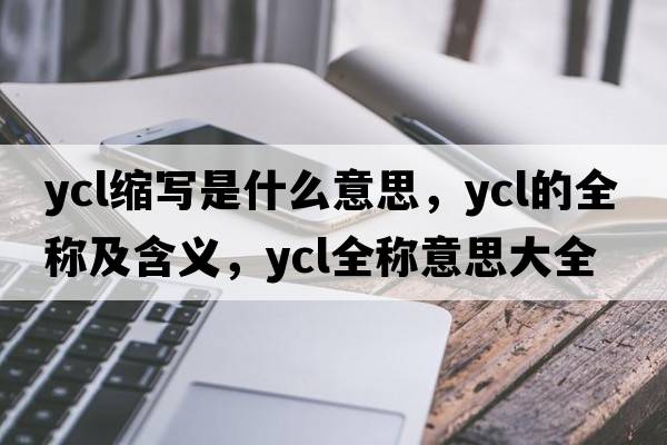 ycl縮寫(xiě)是什么意思，ycl的全稱(chēng)及含義，ycl全稱(chēng)意思大全