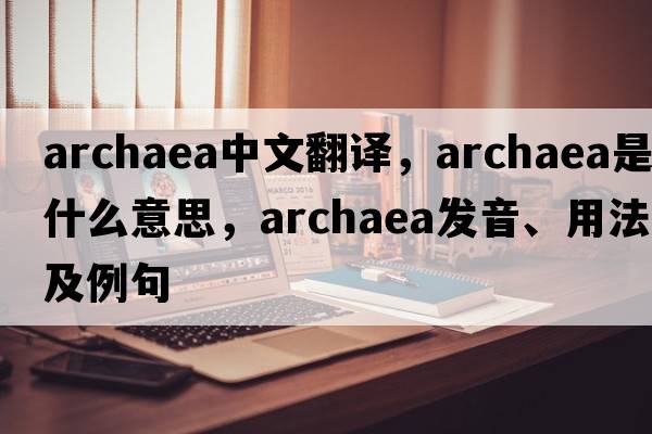 Archaea中文翻譯，Archaea是什么意思，Archaea發(fā)音、用法及例句