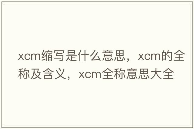 xcm縮寫(xiě)是什么意思，xcm的全稱(chēng)及含義，xcm全稱(chēng)意思大全