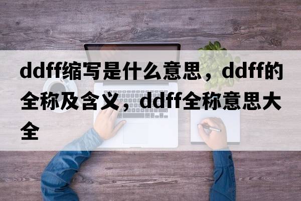 ddff縮寫(xiě)是什么意思，ddff的全稱(chēng)及含義，ddff全稱(chēng)意思大全