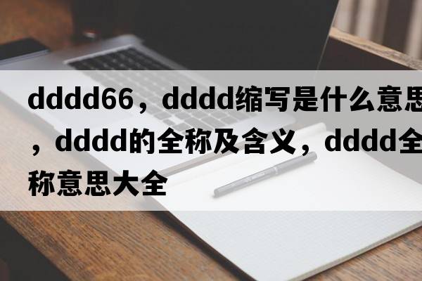 dddd66，dddd縮寫(xiě)是什么意思，dddd的全稱(chēng)及含義，dddd全稱(chēng)意思大全