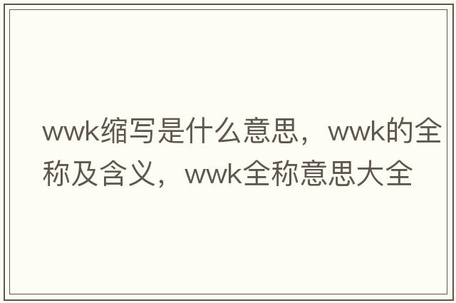 wwk縮寫(xiě)是什么意思，wwk的全稱(chēng)及含義，wwk全稱(chēng)意思大全