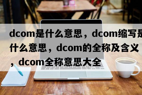 dcom是什么意思，dcom縮寫(xiě)是什么意思，dcom的全稱(chēng)及含義，dcom全稱(chēng)意思大全