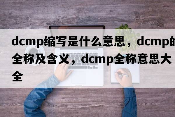 dcmp縮寫(xiě)是什么意思，dcmp的全稱(chēng)及含義，dcmp全稱(chēng)意思大全