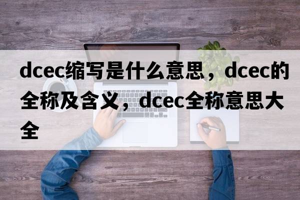 dcec縮寫(xiě)是什么意思，dcec的全稱(chēng)及含義，dcec全稱(chēng)意思大全