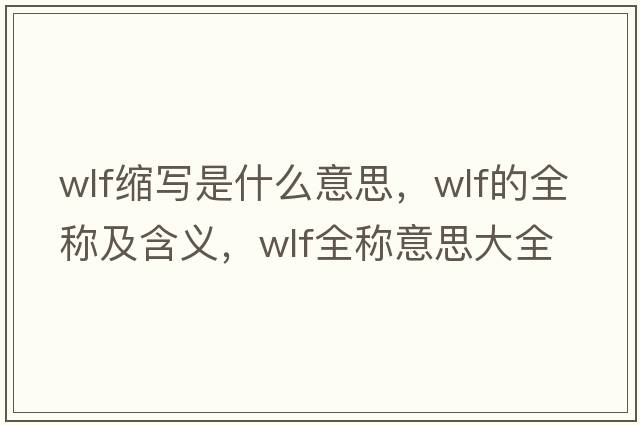 wlf縮寫(xiě)是什么意思，wlf的全稱(chēng)及含義，wlf全稱(chēng)意思大全