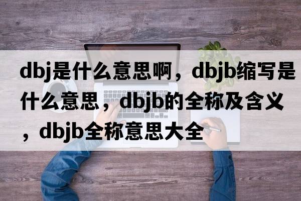dbj是什么意思啊，dbjb縮寫(xiě)是什么意思，dbjb的全稱(chēng)及含義，dbjb全稱(chēng)意思大全