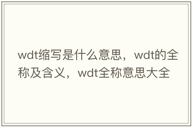 wdt縮寫(xiě)是什么意思，wdt的全稱(chēng)及含義，wdt全稱(chēng)意思大全