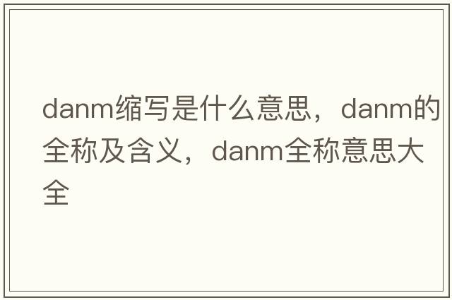 danm縮寫(xiě)是什么意思，danm的全稱(chēng)及含義，danm全稱(chēng)意思大全