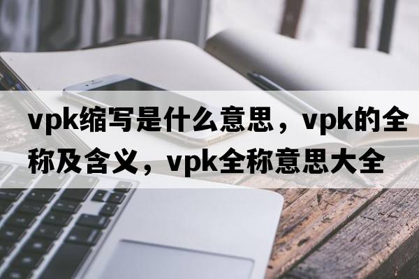 vpk縮寫(xiě)是什么意思，vpk的全稱(chēng)及含義，vpk全稱(chēng)意思大全