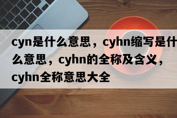 cyn是什么意思，cyhn縮寫(xiě)是什么意思，cyhn的全稱(chēng)及含義，cyhn全稱(chēng)意思大全