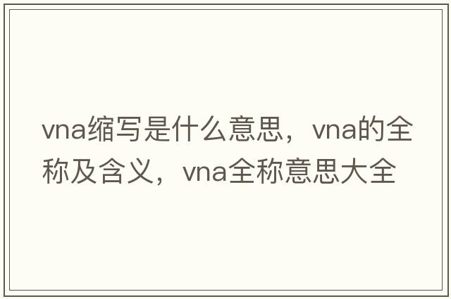 vna縮寫(xiě)是什么意思，vna的全稱(chēng)及含義，vna全稱(chēng)意思大全