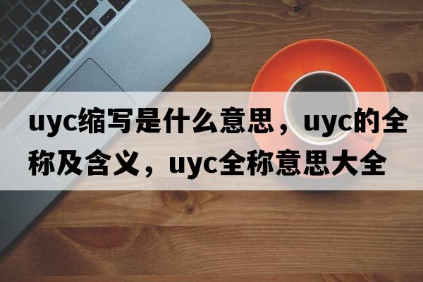 uyc縮寫(xiě)是什么意思，uyc的全稱(chēng)及含義，uyc全稱(chēng)意思大全