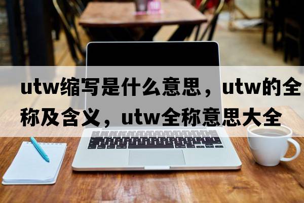 utw縮寫(xiě)是什么意思，utw的全稱(chēng)及含義，utw全稱(chēng)意思大全