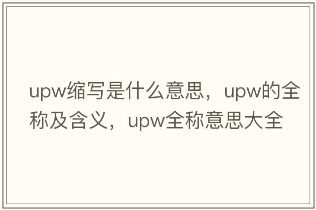 upw縮寫(xiě)是什么意思，upw的全稱(chēng)及含義，upw全稱(chēng)意思大全