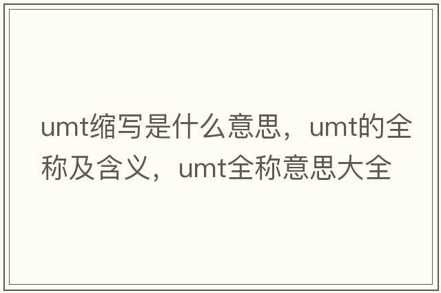 umt縮寫(xiě)是什么意思，umt的全稱(chēng)及含義，umt全稱(chēng)意思大全