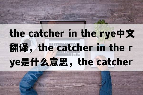 the catcher in the rye中文翻譯，the catcher in the rye是什么意思，the catcher in the rye發(fā)音、用法及例句