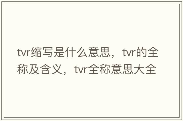 tvr縮寫(xiě)是什么意思，tvr的全稱(chēng)及含義，tvr全稱(chēng)意思大全
