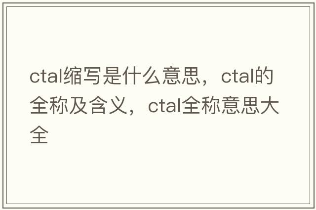 ctal縮寫(xiě)是什么意思，ctal的全稱(chēng)及含義，ctal全稱(chēng)意思大全