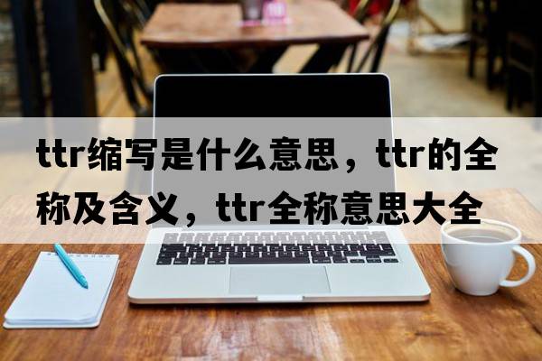 ttr縮寫(xiě)是什么意思，ttr的全稱(chēng)及含義，ttr全稱(chēng)意思大全