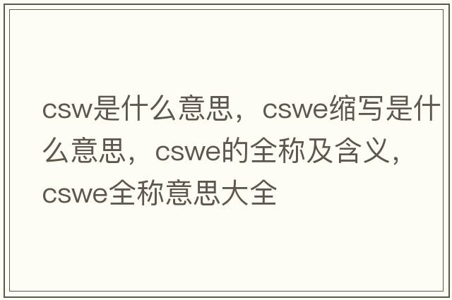 csw是什么意思，cswe縮寫(xiě)是什么意思，cswe的全稱(chēng)及含義，cswe全稱(chēng)意思大全