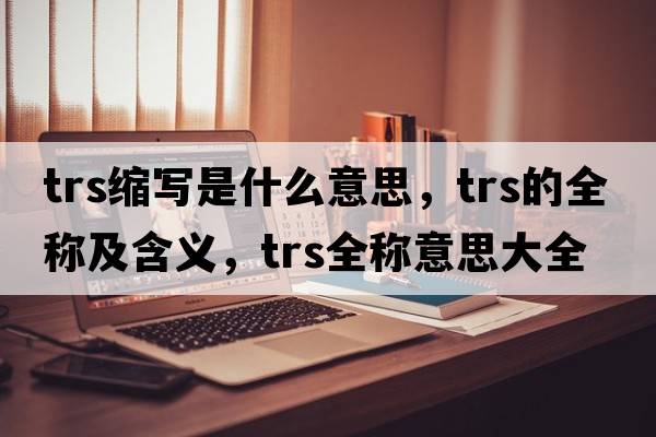 trs縮寫(xiě)是什么意思，trs的全稱(chēng)及含義，trs全稱(chēng)意思大全