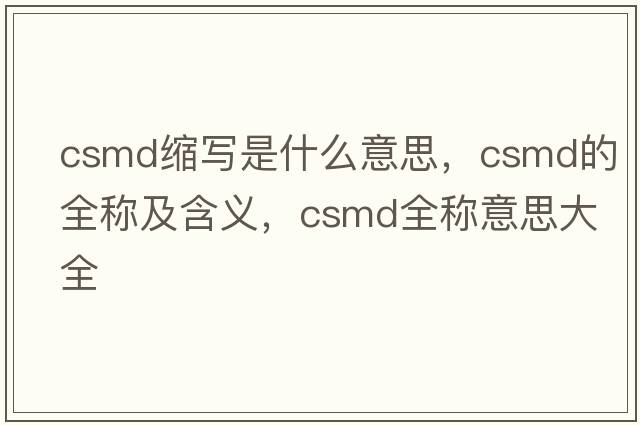 csmd縮寫(xiě)是什么意思，csmd的全稱(chēng)及含義，csmd全稱(chēng)意思大全