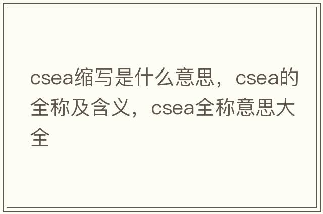 csea縮寫(xiě)是什么意思，csea的全稱(chēng)及含義，csea全稱(chēng)意思大全