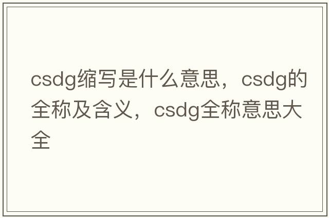csdg縮寫(xiě)是什么意思，csdg的全稱(chēng)及含義，csdg全稱(chēng)意思大全
