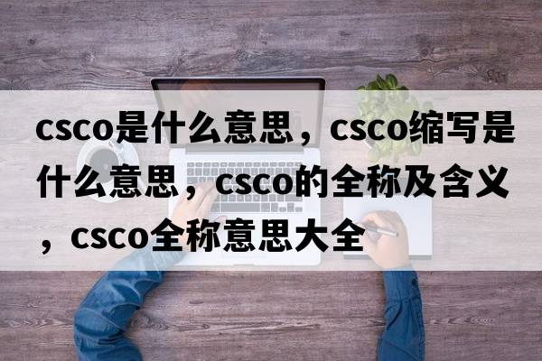csco是什么意思，csco縮寫(xiě)是什么意思，csco的全稱(chēng)及含義，csco全稱(chēng)意思大全