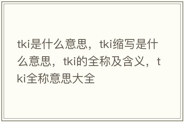 tki是什么意思，tki縮寫(xiě)是什么意思，tki的全稱(chēng)及含義，tki全稱(chēng)意思大全