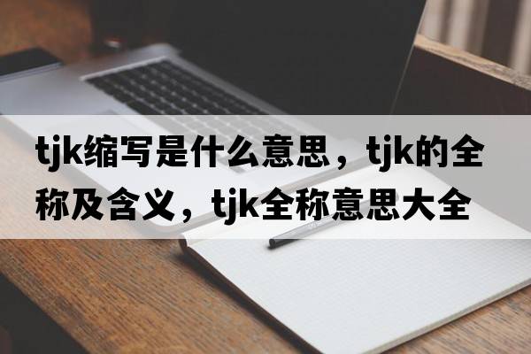 tjk縮寫(xiě)是什么意思，tjk的全稱(chēng)及含義，tjk全稱(chēng)意思大全