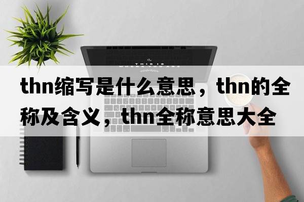 thn縮寫(xiě)是什么意思，thn的全稱(chēng)及含義，thn全稱(chēng)意思大全