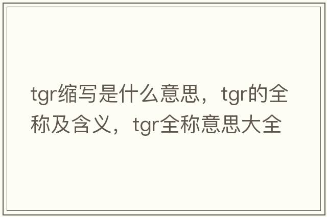 tgr縮寫(xiě)是什么意思，tgr的全稱(chēng)及含義，tgr全稱(chēng)意思大全