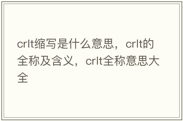 crlt縮寫(xiě)是什么意思，crlt的全稱(chēng)及含義，crlt全稱(chēng)意思大全