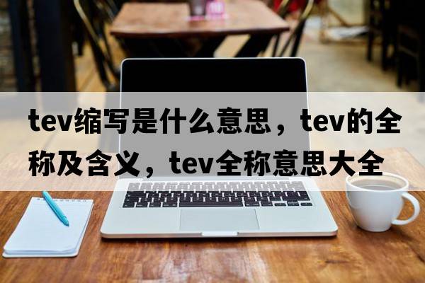 tev縮寫(xiě)是什么意思，tev的全稱(chēng)及含義，tev全稱(chēng)意思大全