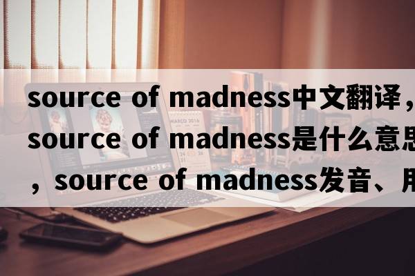 source of madness中文翻譯，source of madness是什么意思，source of madness發(fā)音、用法及例句