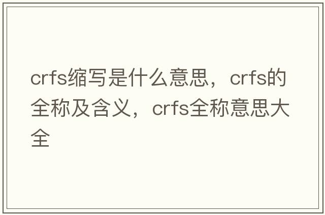 crfs縮寫(xiě)是什么意思，crfs的全稱(chēng)及含義，crfs全稱(chēng)意思大全