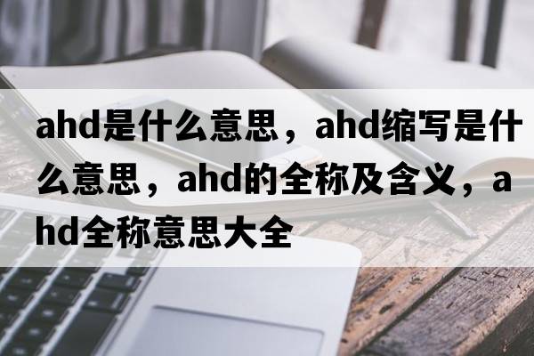 ahd是什么意思，ahd縮寫(xiě)是什么意思，ahd的全稱(chēng)及含義，ahd全稱(chēng)意思大全