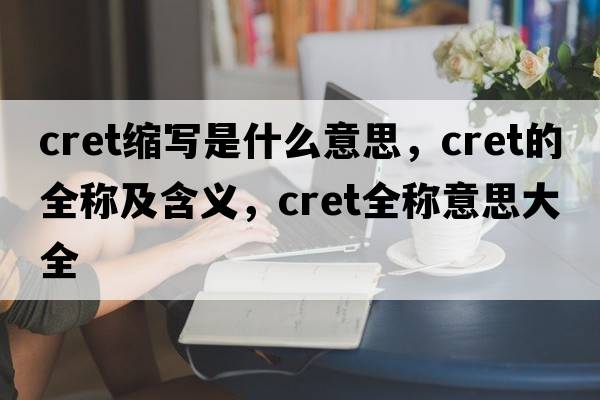 cret縮寫(xiě)是什么意思，cret的全稱(chēng)及含義，cret全稱(chēng)意思大全