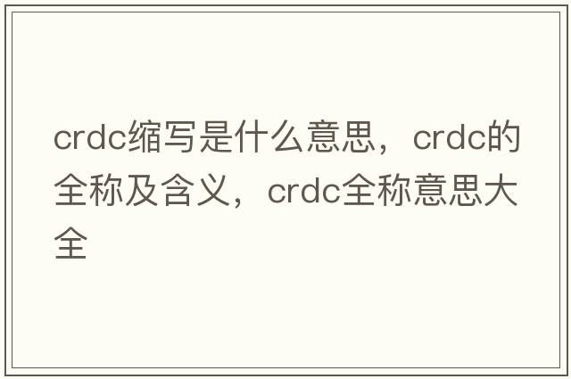 crdc縮寫(xiě)是什么意思，crdc的全稱(chēng)及含義，crdc全稱(chēng)意思大全