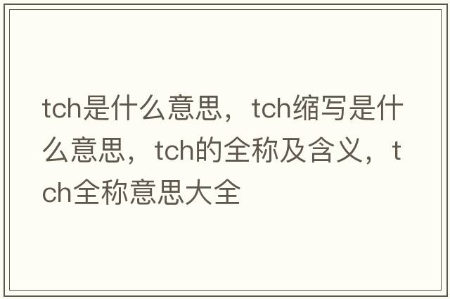 tch是什么意思，tch縮寫(xiě)是什么意思，tch的全稱(chēng)及含義，tch全稱(chēng)意思大全