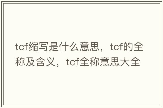 tcf縮寫(xiě)是什么意思，tcf的全稱(chēng)及含義，tcf全稱(chēng)意思大全